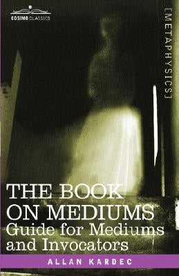 The Book on Mediums: Guide for Mediums and Invocators by Kardec, Allan