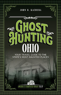 Ghost Hunting Ohio: Your Travel Guide to the State's Most Haunted Places by Kachuba, John B.