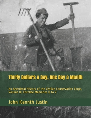 Thirty Dollars a Day, One Day a Month: An Anecdotal History of the Civilian Conservation Corps, Volume III, Enrollee Memories Q to Z by Justin, John Kenneth