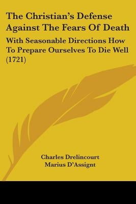 The Christian's Defense Against The Fears Of Death: With Seasonable Directions How To Prepare Ourselves To Die Well (1721) by Drelincourt, Charles