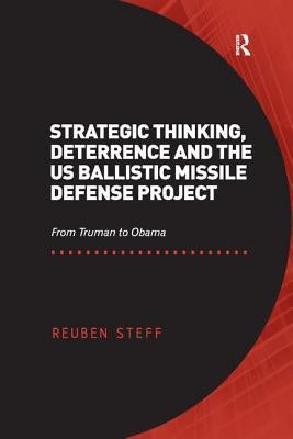 Strategic Thinking, Deterrence and the US Ballistic Missile Defense Project: From Truman to Obama by Steff, Reuben