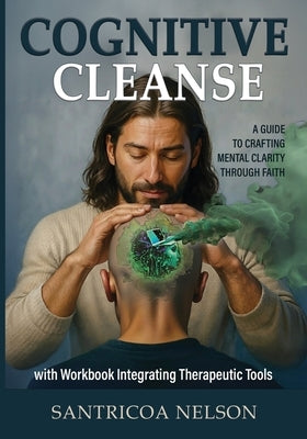 Cognitive Cleanse: A Guide to Crafting Mental Clarity Through Faith with Workbook Integrating Therapeutic Tools by Nelson, Santricoa