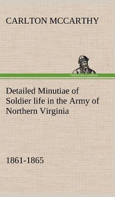 Detailed Minutiae of Soldier life in the Army of Northern Virginia, 1861-1865 by McCarthy, Carlton