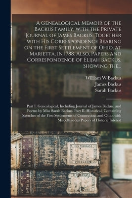 A Genealogical Memoir of the Backus Family, With the Private Journal of James Backus, Together With His Correspondence Bearing on the First Settlement by Backus, William W.