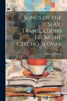 Songs of the Slav, Translations From the Czecho-Slovak by Kotouc, Otto Tr