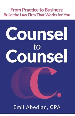 Counsel to Counsel: From Practice to Business Build the Law Firm That Works for You by Abedian, Emil
