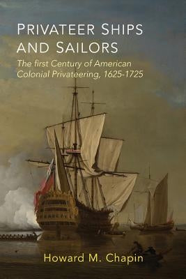 Privateer Ships and Sailors: The First Century of American Colonial Privateering, 1625-1725 by Chapin, Howard