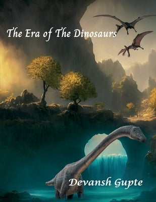 The Era of The Dinosaurs: The Era of The Dinosaurs by Devansh Gupte