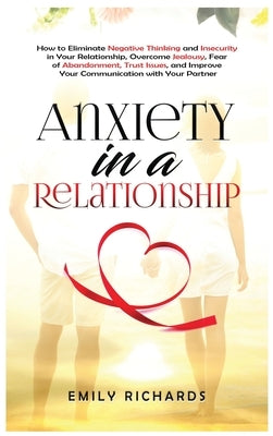 Anxiety in a Relationship: How to Eliminate Negative Thinking and Insecurity in Your Relationship, Overcome Jealousy, Fear of Abandonment, Trust by Richards, Emily
