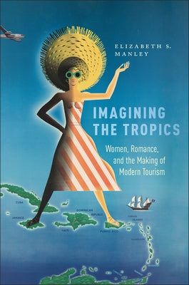 Imagining the Tropics: Women, Romance, and the Making of Modern Tourism by Manley, Elizabeth