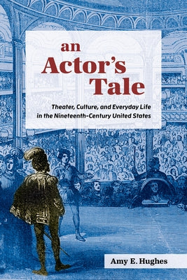 An Actor's Tale: Theater, Culture, and Everyday Life in the Nineteenth-Century United States by Hughes, Amy E.