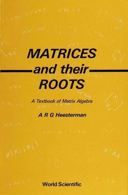 Matrices and Their Roots: A Textbook of Matrix Algebra by Heesterman, A. R. G.