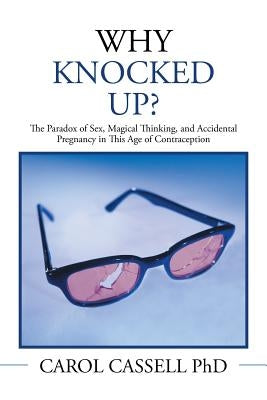 Why Knocked Up?: The Paradox of Sex, Magical Thinking, and Accidental Pregnancy in This Age of Contraception by Cassell, Carol