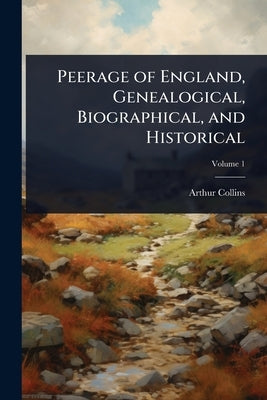 Peerage of England, Genealogical, Biographical, and Historical by Collins, Arthur