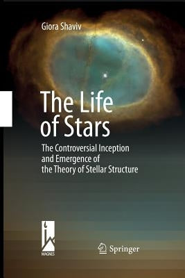 The Life of Stars: The Controversial Inception and Emergence of the Theory of Stellar Structure by Shaviv, Giora