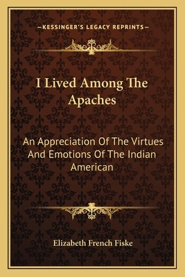 I Lived Among The Apaches: An Appreciation Of The Virtues And Emotions Of The Indian American by Fiske, Elizabeth French