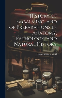 History of Embalming, and of Preparations in Anatomy, Pathology, and Natural History by Gannal, Jean-Nicolas