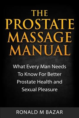 The Prostate Massage Manual: What Every Man Needs To Know For Better Prostate Health and Sexual Pleasure by Bazar, Ronald M.