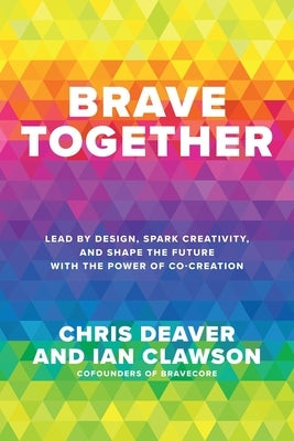 Brave Together: Lead by Design, Spark Creativity, and Shape the Future with the Power of Co-Creation by Deaver, Chris