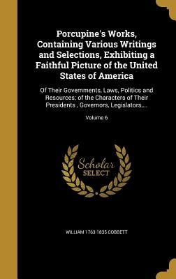 Porcupine's Works, Containing Various Writings and Selections, Exhibiting a Faithful Picture of the United States of America: Of Their Governments, La by Cobbett, William 1763-1835