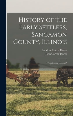 History of the Early Settlers, Sangamon County, Illinois: "Centennial Record." by Power, John Carroll