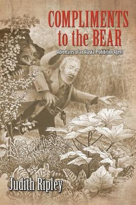 Compliments to the Bear: Adventures of an Alaska Prohibition Agent by Ripley, Judith