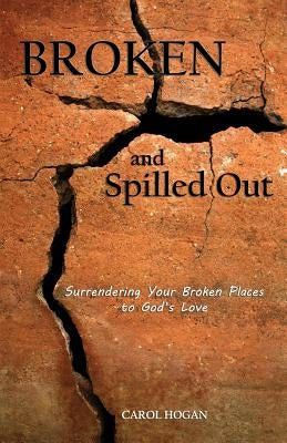 Broken and Spilled Out: Surrendering Your Broken Places to God's Love by Hogan, Carol