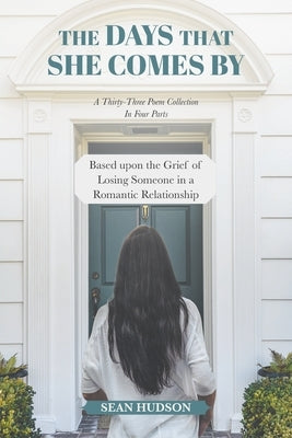 The Days That She Comes By: A Thirty-Three Poem Collection In Four Parts Based upon the Grief of Losing Someone in a Romantic Relationship by Hudson, Sean