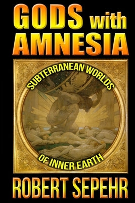 Gods with Amnesia: Subterranean Worlds of Inner Earth by Sepehr, Robert
