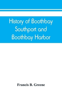 History of Boothbay, Southport and Boothbay Harbor, Maine. 1623-1905. With family genealogies by B. Greene, Francis