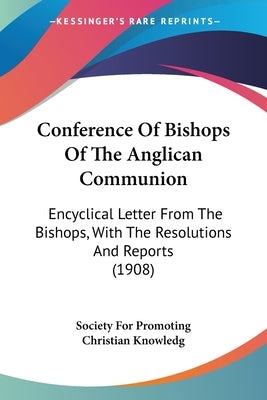 Conference Of Bishops Of The Anglican Communion: Encyclical Letter From The Bishops, With The Resolutions And Reports (1908) by Society for Promoting Christian Knowledg