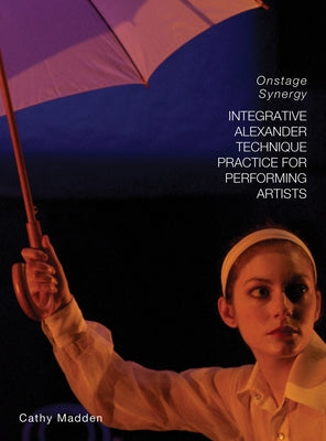 Integrative Alexander Technique Practice for Performing Artists: Onstage Synergy by Madden, Cathy
