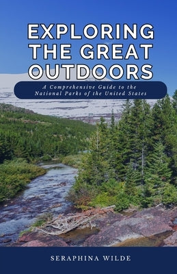 Exploring the Great Outdoors: A Comprehensive Guide to the National Parks of the United States by Wilde, Seraphina