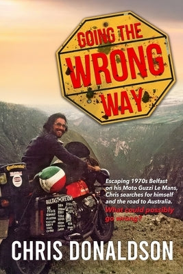 Going the Wrong Way: A Young Belfast Man Sets off on His Moto Guzzi Le Mans to Find Himself, and the Road to Australia. What Could Possibly Go Wrong! by Donaldson, Chris