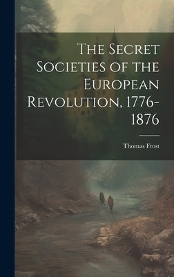 The Secret Societies of the European Revolution, 1776-1876 by Frost, Thomas
