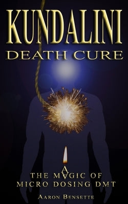 Kundalini Death Cure: The Magic of Micro Dosing DMT by Bensette, Aaron