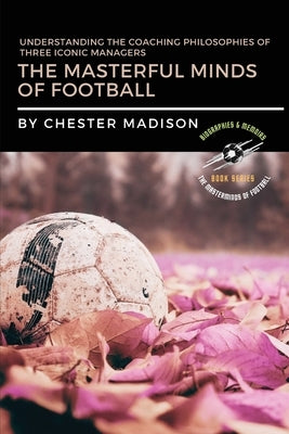 The Masterful Minds of Football: Understanding the Coaching Philosophies of Three Iconic Managers by Madison, Chester