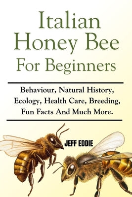 Italian Honey Bee for Beginners: Behaviour, Natural History, Ecology, Health Care, Breeding, Fun Facts And Much More. by Eddie, Jeff