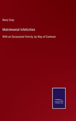 Matrimonial Infelicities: With an Occasional Felicity, by Way of Contrast by Gray, Barry