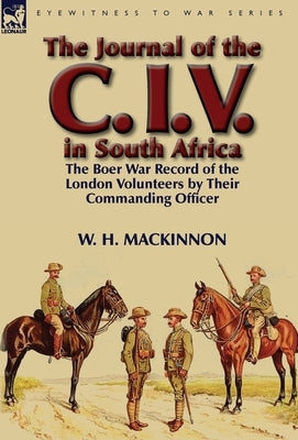 The Journal of the C. I. V. in South Africa: The Boer War Record of the London Volunteers by Their Commanding Officer by MacKinnon, W. H.