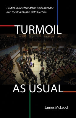 Turmoil, as Usual: Politics in Newfoundland and Labrador, and the Road to the 2015 Election by McLeod, James