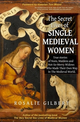 The Secret Lives of Single Medieval Women: True Stories of Nuns, Maidens and Not-So-Merry Widows Who Made Their Own Way in the Medieval World by Gilbert, Rosalie