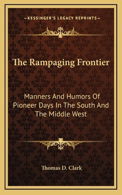 The Rampaging Frontier: Manners And Humors Of Pioneer Days In The South And The Middle West by Clark, Thomas D.