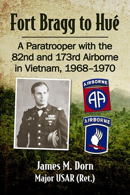 Fort Bragg to Hue: A Paratrooper with the 82nd and 173rd Airborne in Vietnam, 1968-1970 by Dorn, James M.