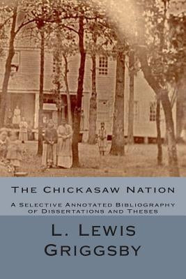 The Chickasaw Nation: A Selective Annotated Bibliography of Dissertations and Theses by Griggsby, L. Lewis
