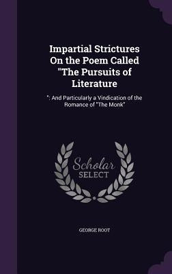 Impartial Strictures On the Poem Called "The Pursuits of Literature: " And Particularly a Vindication of the Romance of "The Monk" by Root, George