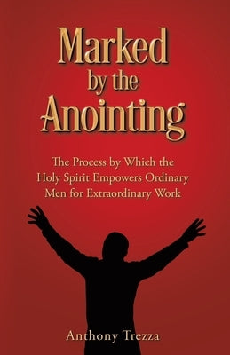Marked by the Anointing: The Process by Which the Holy Spirit Empowers Ordinary Men for Extraordinary Work by Trezza, Anthony
