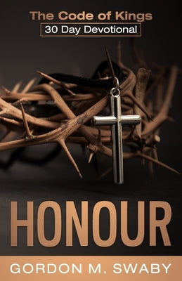 Honour: The Code of Kings 30 Day Devotional by Swaby, Gordon M.