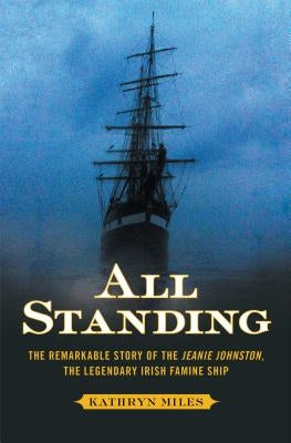 All Standing: The Remarkable Story of the Jeanie Johnston, the Legendary Irish Famine Ship by Miles, Kathryn