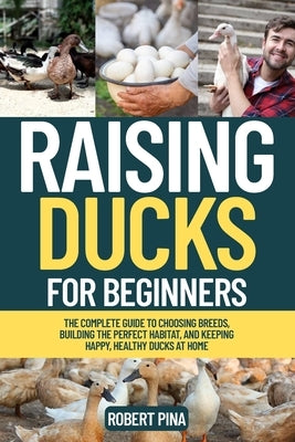 Raising Ducks For Beginners: The Complete Guide to Choosing Breeds, Building the Perfect Habitat, and Keeping Happy, Healthy Ducks at Home by Pina, Robert